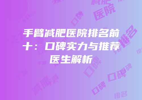 手臂减肥医院排名前十：口碑实力与推荐医生解析