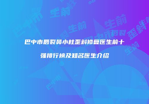 巴中市唇裂鼻小柱歪斜修复医生前十强排行榜及知名医生介绍