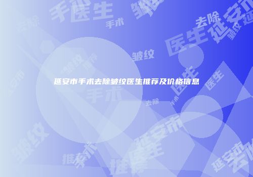 延安市手术去除皱纹医生推荐及价格信息