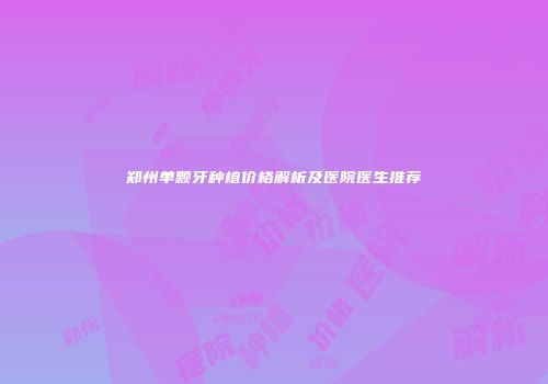 郑州单颗牙种植价格解析及医院医生推荐