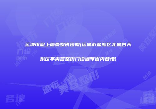 运城市脸上磨骨整形医院(运城市盐湖区北城白天娥医学美容整形门诊遍布省内各地)