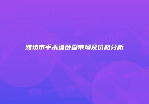 潍坊市手术造卧蚕市场及价格分析