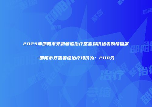2025年邵阳市牙龈萎缩治疗整容科价格表倾情巨献-邵阳市牙龈萎缩治疗均价为：2110元