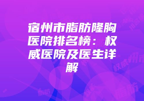 宿州市脂肪隆胸医院排名榜：权威医院及医生详解