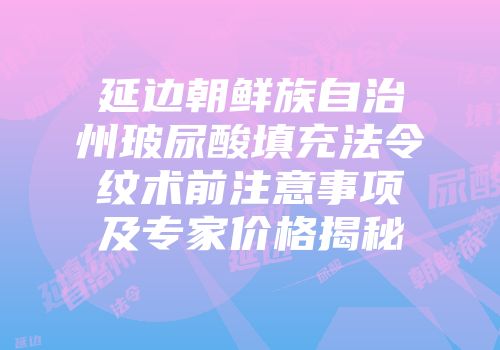 延边朝鲜族自治州玻尿酸填充法令纹术前注意事项及专家价格揭秘