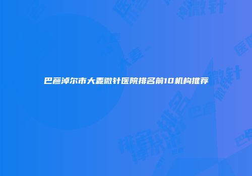 巴彦淖尔市大麦微针医院排名前10机构推荐