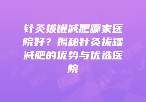 针灸拔罐减肥哪家医院好？揭秘针灸拔罐减肥的优势与优选医院