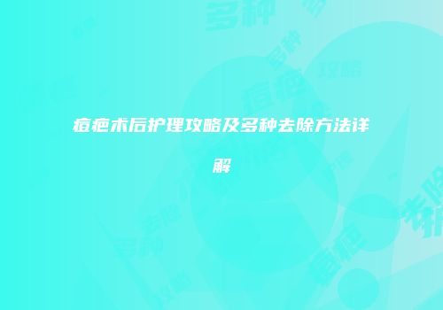 痘疤术后护理攻略及多种去除方法详解