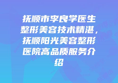抚顺市李良学医生整形美容技术精湛，抚顺阳光美容整形医院高品质服务介绍
