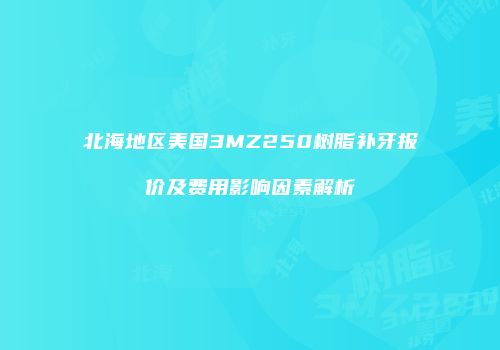北海地区美国3MZ250树脂补牙报价及费用影响因素解析