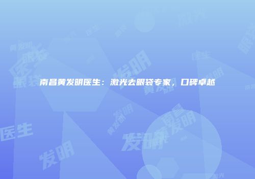 南昌黄发明医生：激光去眼袋专家，口碑卓越