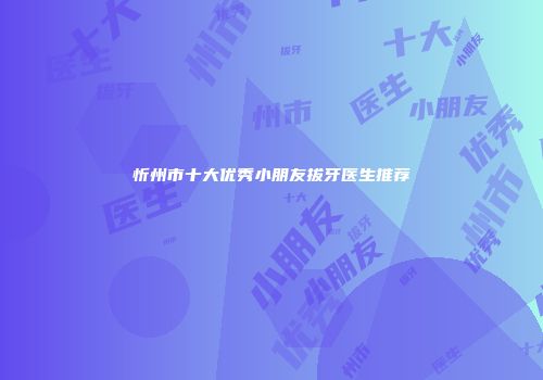 忻州市十大优秀小朋友拔牙医生推荐