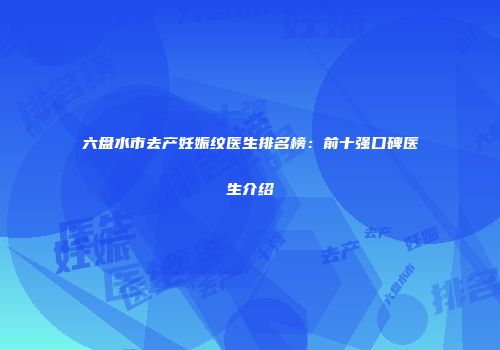 六盘水市去产妊娠纹医生排名榜：前十强口碑医生介绍