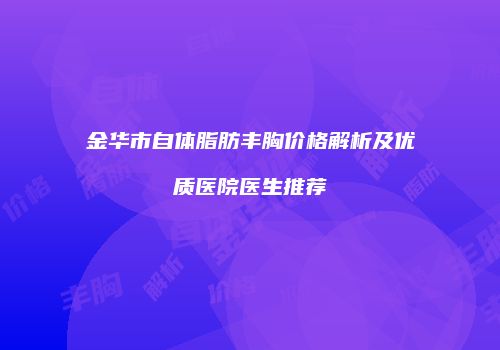 金华市自体脂肪丰胸价格解析及优质医院医生推荐