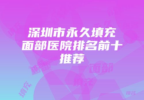 深圳市永久填充面部医院排名前十推荐