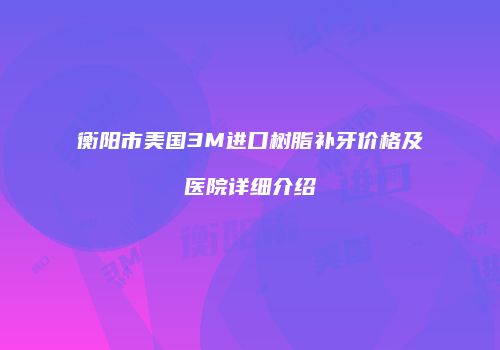 衡阳市美国3M进口树脂补牙价格及医院详细介绍