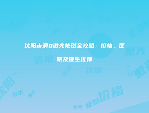 沈阳市调Q激光祛斑全攻略：价格、医院及医生推荐