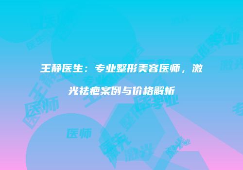 王静医生：专业整形美容医师，激光祛疤案例与价格解析