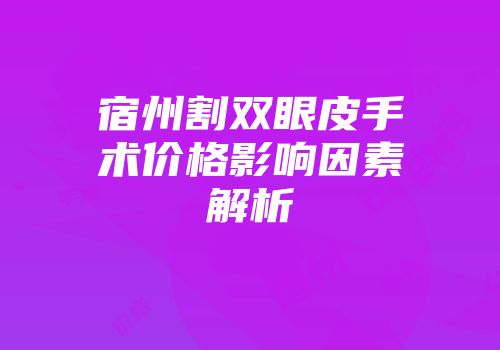 宿州割双眼皮手术价格影响因素解析