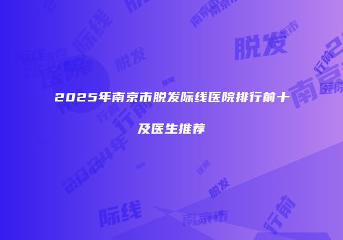 2025年南京市脱发际线医院排行前十及医生推荐