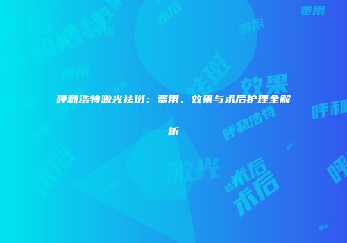 呼和浩特激光祛斑：费用、效果与术后护理全解析