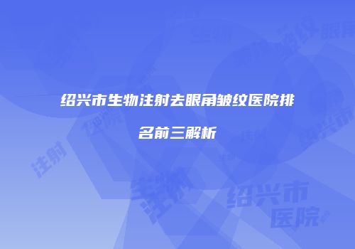 绍兴市生物注射去眼角皱纹医院排名前三解析