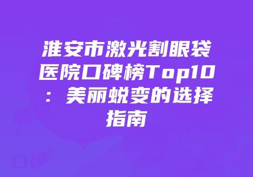 淮安市激光割眼袋医院口碑榜Top10：美丽蜕变的选择指南