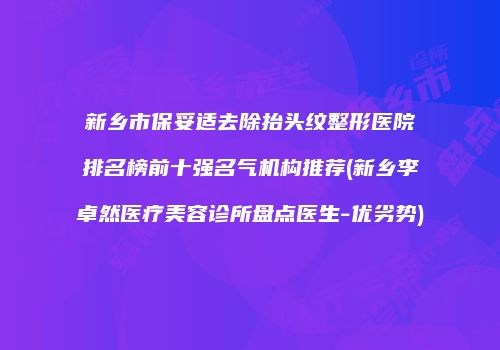 新乡市保妥适去除抬头纹整形医院排名榜前十强名气机构推荐(新乡李卓然医疗美容诊所盘点医生-优劣势)