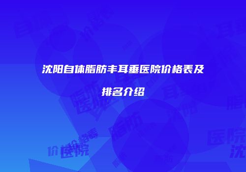沈阳自体脂肪丰耳垂医院价格表及排名介绍