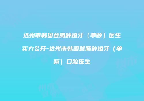达州市韩国登腾种植牙（单颗）医生实力公开-达州市韩国登腾种植牙（单颗）口腔医生