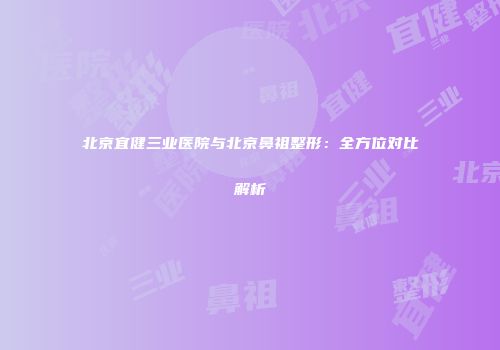 北京宜健三业医院与北京鼻祖整形：全方位对比解析