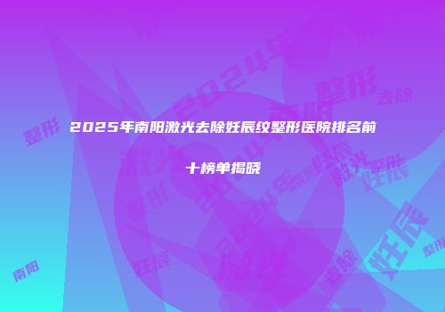 2025年南阳激光去除妊辰纹整形医院排名前十榜单揭晓