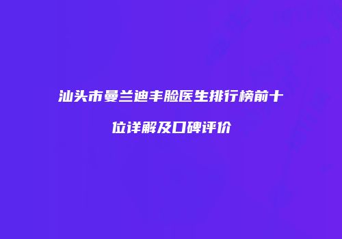 汕头市曼兰迪丰脸医生排行榜前十位详解及口碑评价