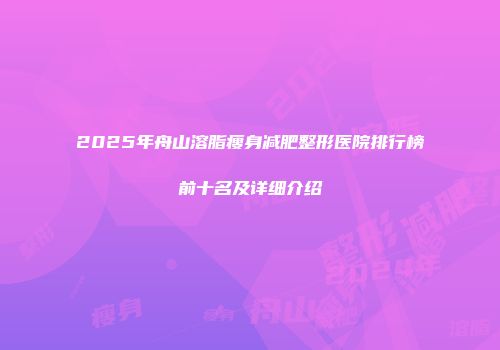 2025年舟山溶脂瘦身减肥整形医院排行榜前十名及详细介绍