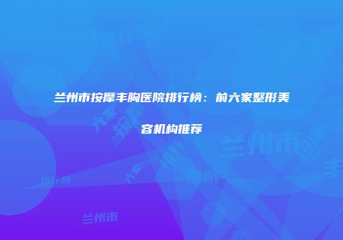 兰州市按摩丰胸医院排行榜：前六家整形美容机构推荐