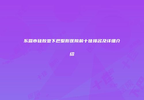 东营市硅胶垫下巴整形医院前十佳排名及详细介绍