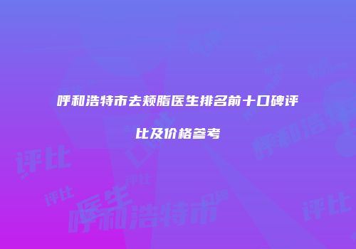 呼和浩特市去颊脂医生排名前十口碑评比及价格参考