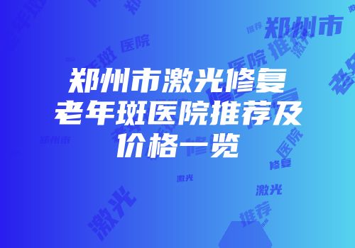 郑州市激光修复老年斑医院推荐及价格一览