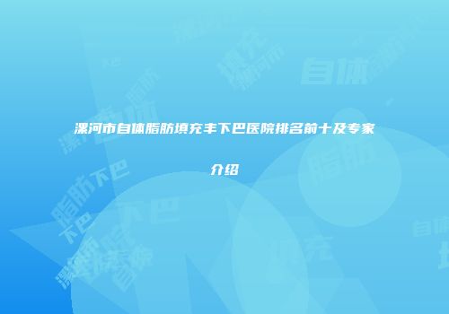 漯河市自体脂肪填充丰下巴医院排名前十及专家介绍