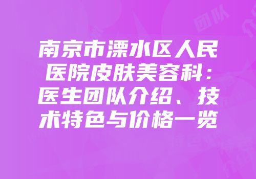 南京市溧水区人民医院皮肤美容科：医生团队介绍、技术特色与价格一览