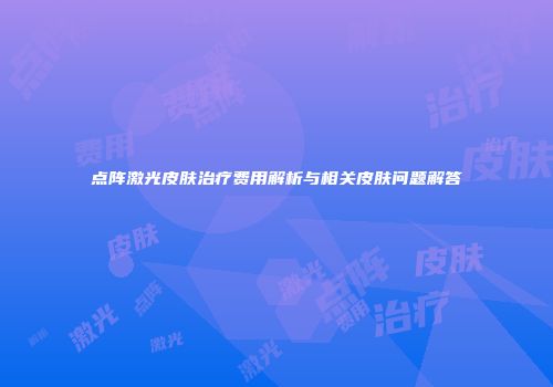 点阵激光皮肤治疗费用解析与相关皮肤问题解答