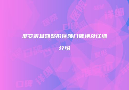 淮安市耳部整形医院口碑榜及详细介绍