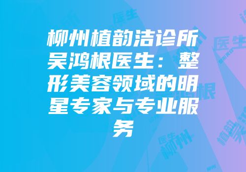 柳州植韵洁诊所吴鸿根医生：整形美容领域的明星专家与专业服务