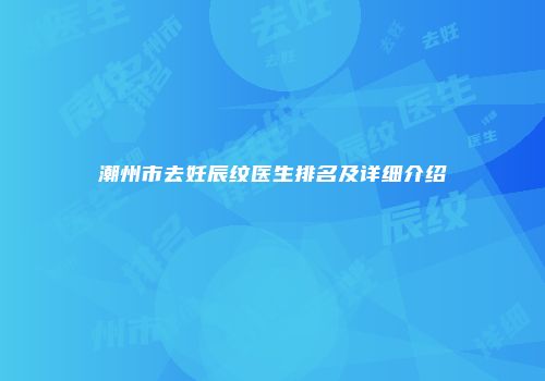 潮州市去妊辰纹医生排名及详细介绍