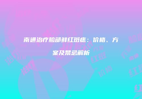 南通治疗脸部鲜红斑痣：价格、方案及禁忌解析