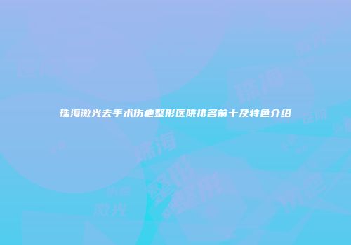 珠海激光去手术伤疤整形医院排名前十及特色介绍