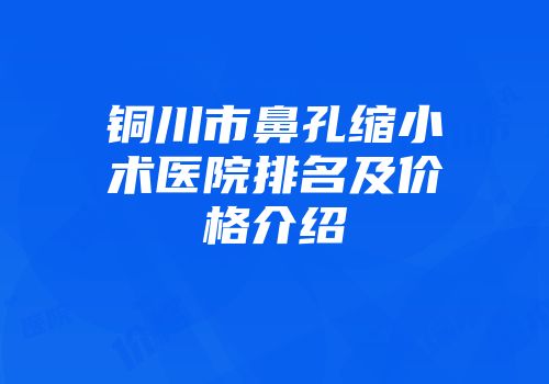 铜川市鼻孔缩小术医院排名及价格介绍