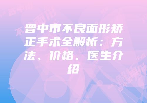晋中市不良面形矫正手术全解析：方法、价格、医生介绍