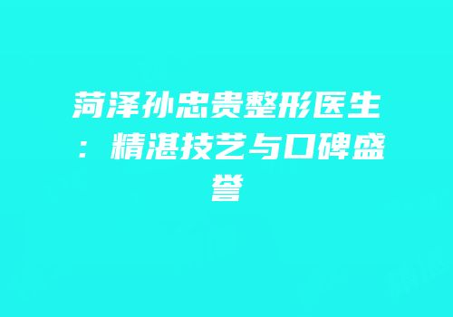 菏泽孙忠贵整形医生：精湛技艺与口碑盛誉