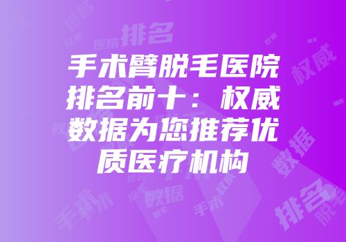 手术臂脱毛医院排名前十：权威数据为您推荐优质医疗机构